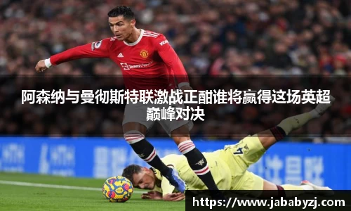 阿森纳与曼彻斯特联激战正酣谁将赢得这场英超巅峰对决