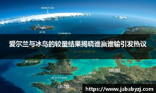 爱尔兰与冰岛的较量结果揭晓谁赢谁输引发热议