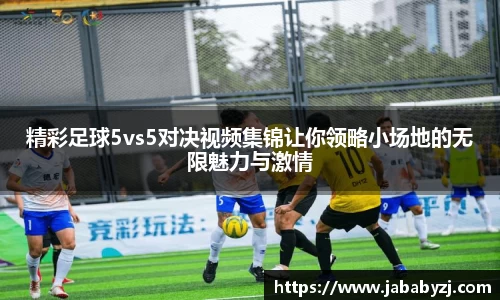 精彩足球5vs5对决视频集锦让你领略小场地的无限魅力与激情