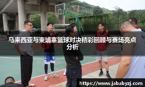 马来西亚与柬埔寨篮球对决精彩回顾与赛场亮点分析
