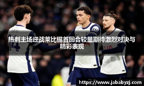 热刺主场迎战莱比锡首回合较量期待激烈对决与精彩表现