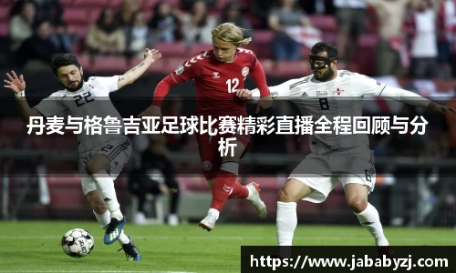 丹麦与格鲁吉亚足球比赛精彩直播全程回顾与分析