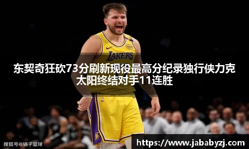 东契奇狂砍73分刷新现役最高分纪录独行侠力克太阳终结对手11连胜
