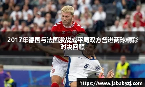 2017年德国与法国激战成平局双方各进两球精彩对决回顾