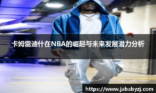 卡姆雷迪什在NBA的崛起与未来发展潜力分析