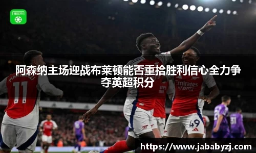 阿森纳主场迎战布莱顿能否重拾胜利信心全力争夺英超积分