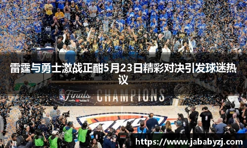 雷霆与勇士激战正酣5月23日精彩对决引发球迷热议