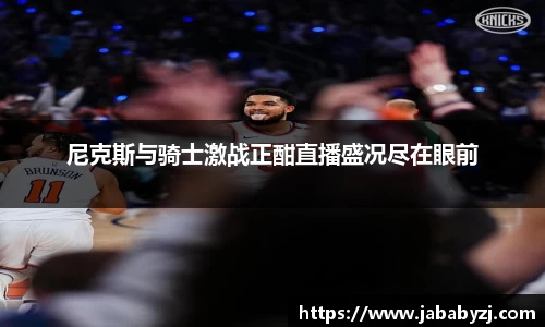 尼克斯与骑士激战正酣直播盛况尽在眼前