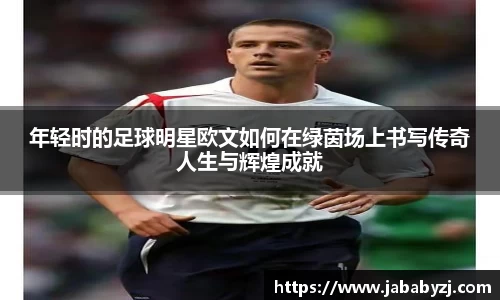 年轻时的足球明星欧文如何在绿茵场上书写传奇人生与辉煌成就