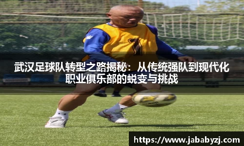 武汉足球队转型之路揭秘：从传统强队到现代化职业俱乐部的蜕变与挑战