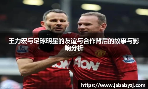 王力宏与足球明星的友谊与合作背后的故事与影响分析