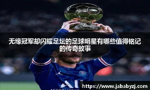 无缘冠军却闪耀足坛的足球明星有哪些值得铭记的传奇故事