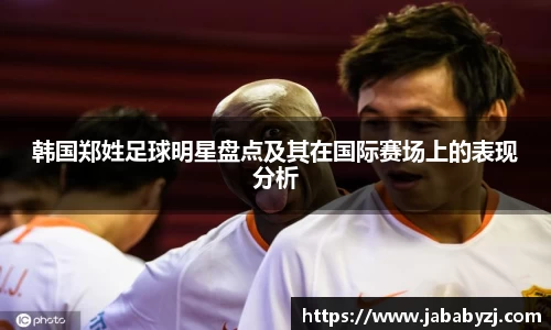 韩国郑姓足球明星盘点及其在国际赛场上的表现分析